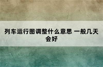 列车运行图调整什么意思 一般几天会好